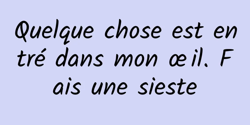 Quelque chose est entré dans mon œil. Fais une sieste