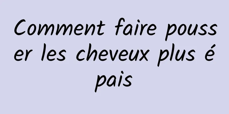 Comment faire pousser les cheveux plus épais