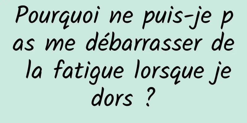 Pourquoi ne puis-je pas me débarrasser de la fatigue lorsque je dors ? 