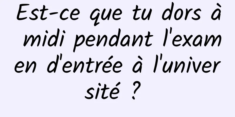 Est-ce que tu dors à midi pendant l'examen d'entrée à l'université ? 