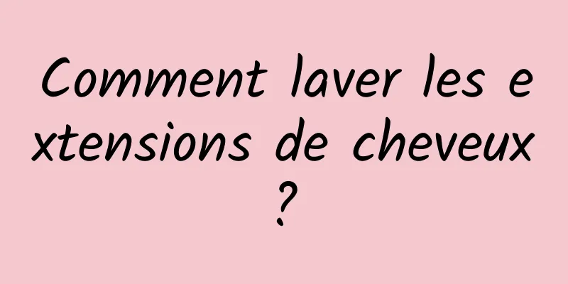 Comment laver les extensions de cheveux ? 