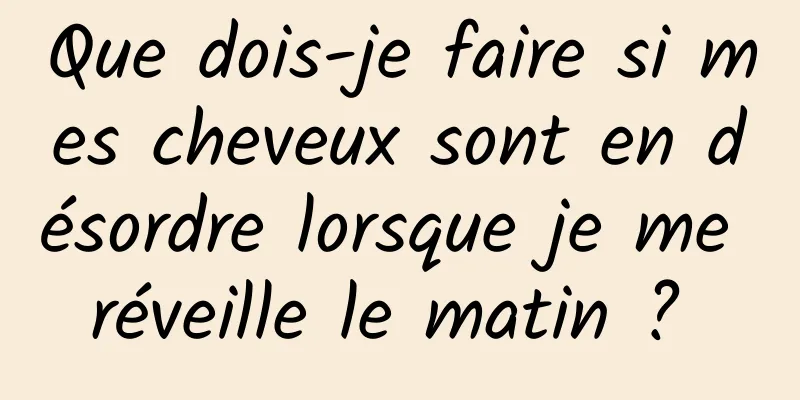 Que dois-je faire si mes cheveux sont en désordre lorsque je me réveille le matin ? 