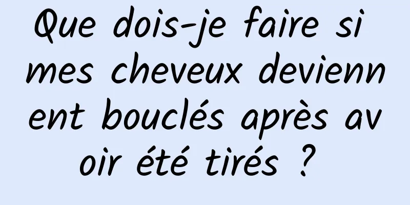 Que dois-je faire si mes cheveux deviennent bouclés après avoir été tirés ? 