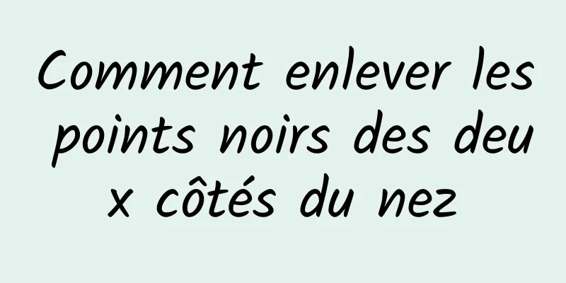 Comment enlever les points noirs des deux côtés du nez