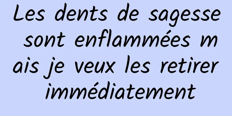 Les dents de sagesse sont enflammées mais je veux les retirer immédiatement