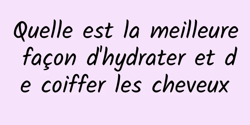 Quelle est la meilleure façon d'hydrater et de coiffer les cheveux