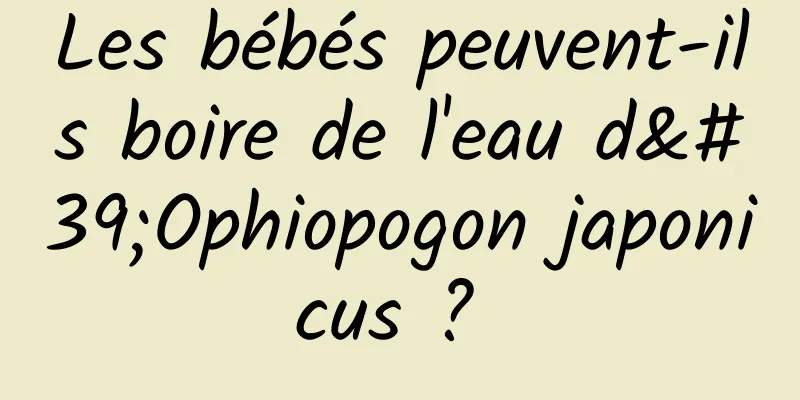 Les bébés peuvent-ils boire de l'eau d'Ophiopogon japonicus ? 