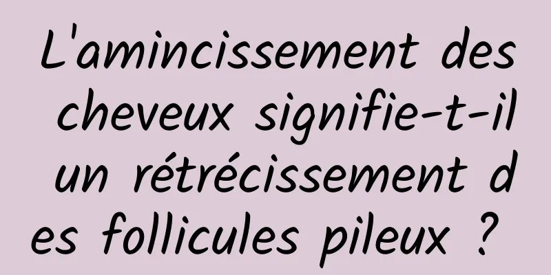 L'amincissement des cheveux signifie-t-il un rétrécissement des follicules pileux ? 