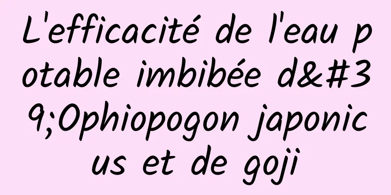 L'efficacité de l'eau potable imbibée d'Ophiopogon japonicus et de goji