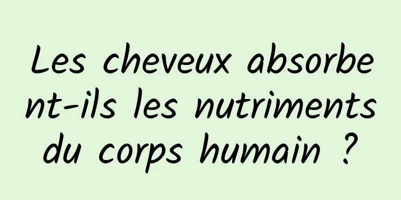 Les cheveux absorbent-ils les nutriments du corps humain ? 