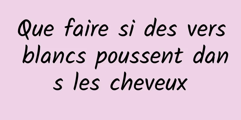 Que faire si des vers blancs poussent dans les cheveux