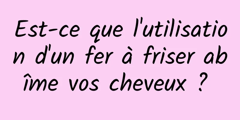 Est-ce que l'utilisation d'un fer à friser abîme vos cheveux ? 