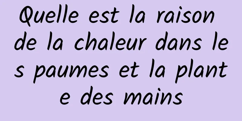 Quelle est la raison de la chaleur dans les paumes et la plante des mains