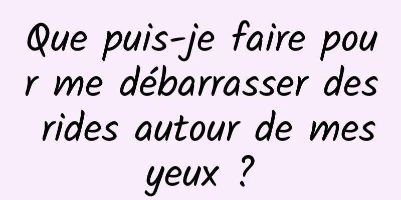 Que puis-je faire pour me débarrasser des rides autour de mes yeux ? 