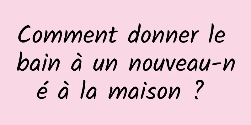 Comment donner le bain à un nouveau-né à la maison ? 