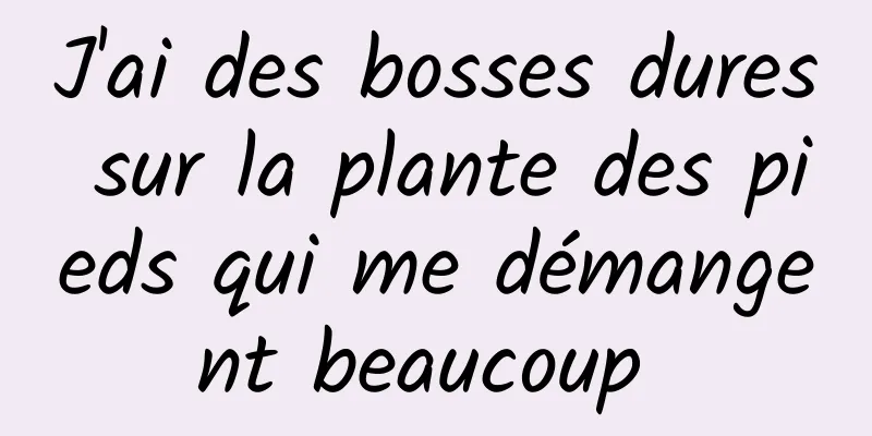 J'ai des bosses dures sur la plante des pieds qui me démangent beaucoup 