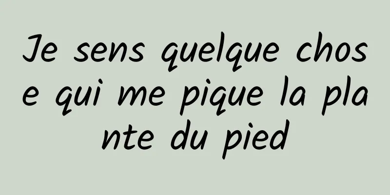 Je sens quelque chose qui me pique la plante du pied