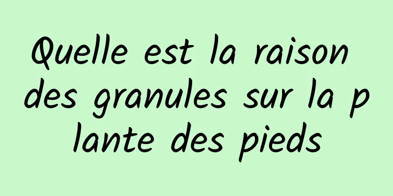 Quelle est la raison des granules sur la plante des pieds