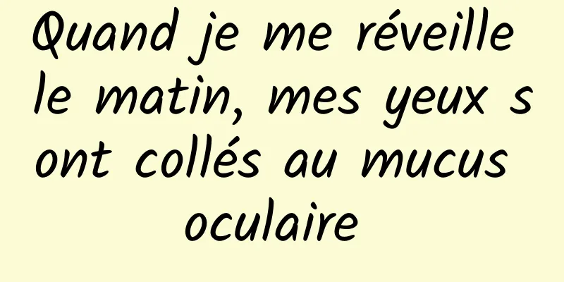 Quand je me réveille le matin, mes yeux sont collés au mucus oculaire 