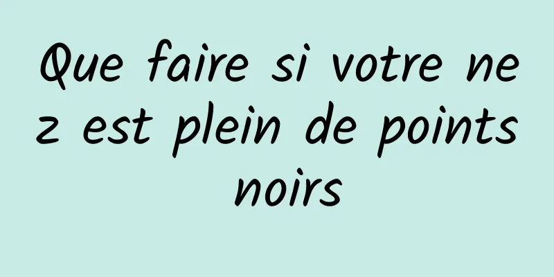 Que faire si votre nez est plein de points noirs