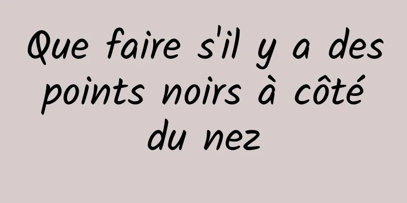 Que faire s'il y a des points noirs à côté du nez