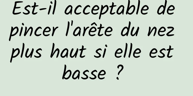 Est-il acceptable de pincer l'arête du nez plus haut si elle est basse ? 