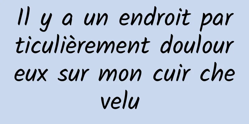 Il y a un endroit particulièrement douloureux sur mon cuir chevelu 