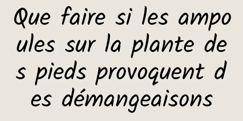 Que faire si les ampoules sur la plante des pieds provoquent des démangeaisons