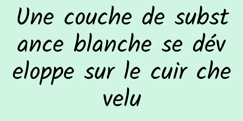 Une couche de substance blanche se développe sur le cuir chevelu