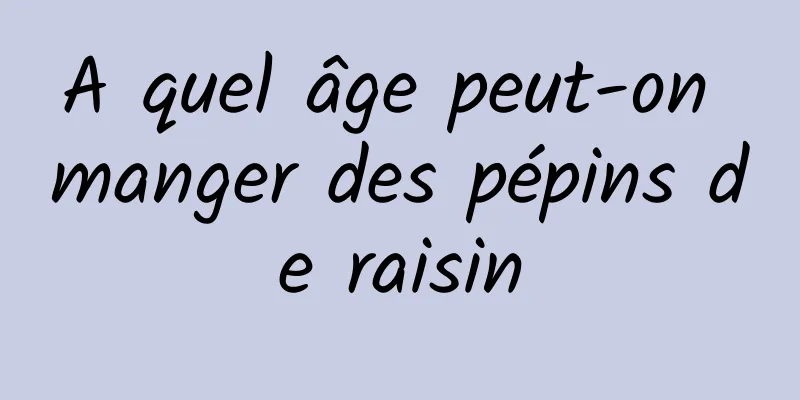 A quel âge peut-on manger des pépins de raisin