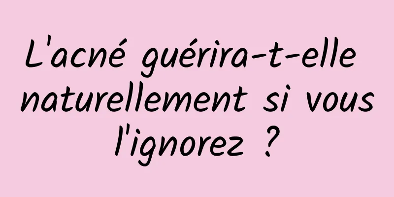 L'acné guérira-t-elle naturellement si vous l'ignorez ? 