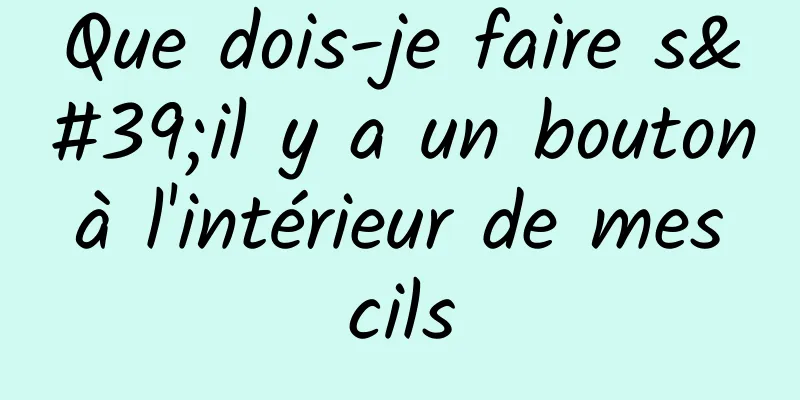 Que dois-je faire s'il y a un bouton à l'intérieur de mes cils