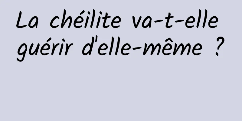 La chéilite va-t-elle guérir d'elle-même ? 