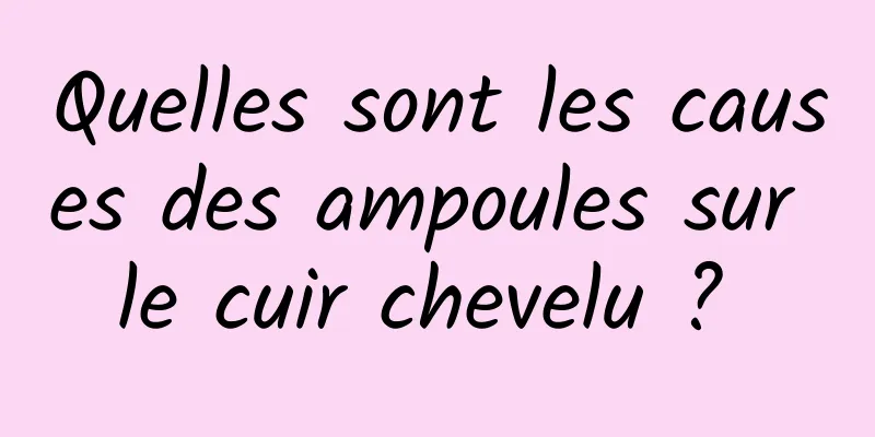 Quelles sont les causes des ampoules sur le cuir chevelu ? 