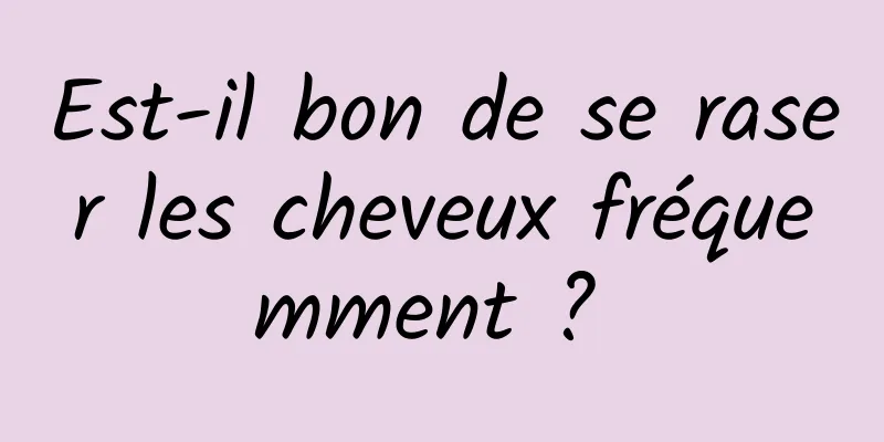 Est-il bon de se raser les cheveux fréquemment ? 