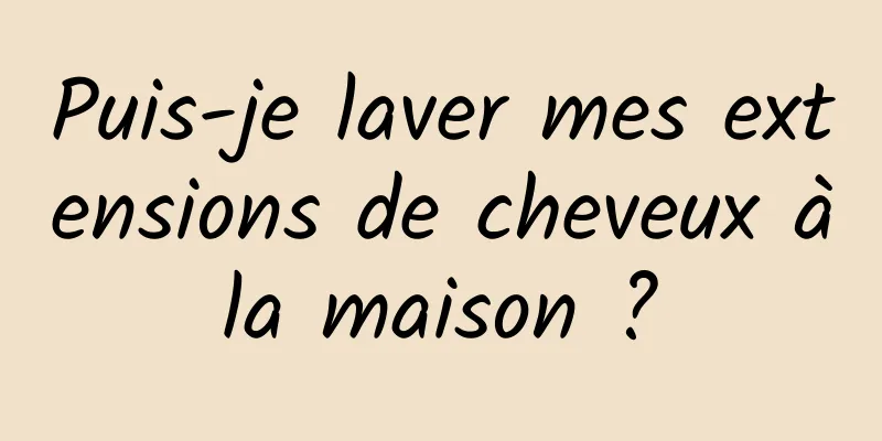 Puis-je laver mes extensions de cheveux à la maison ? 