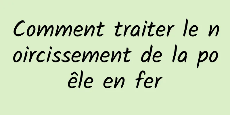 Comment traiter le noircissement de la poêle en fer