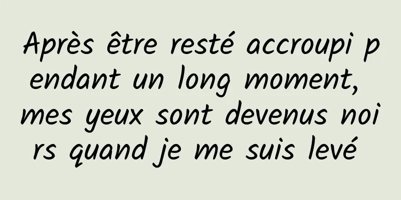 Après être resté accroupi pendant un long moment, mes yeux sont devenus noirs quand je me suis levé 