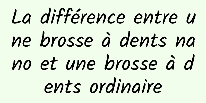 La différence entre une brosse à dents nano et une brosse à dents ordinaire