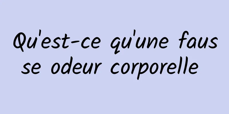 Qu'est-ce qu'une fausse odeur corporelle 