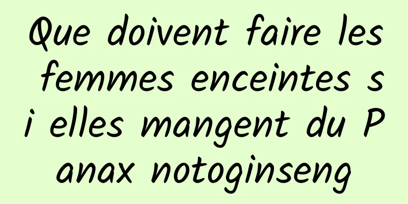 Que doivent faire les femmes enceintes si elles mangent du Panax notoginseng