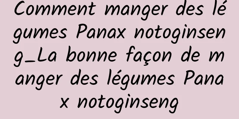 Comment manger des légumes Panax notoginseng_La bonne façon de manger des légumes Panax notoginseng