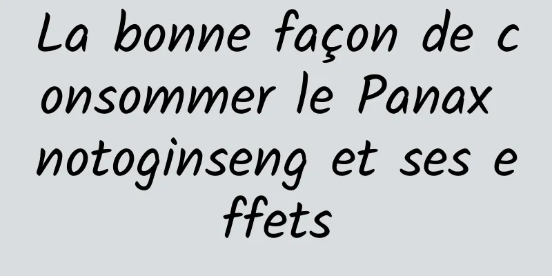 La bonne façon de consommer le Panax notoginseng et ses effets