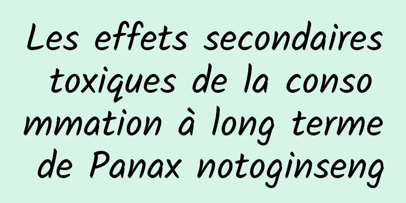 Les effets secondaires toxiques de la consommation à long terme de Panax notoginseng