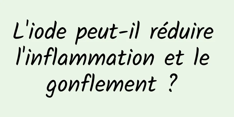 L'iode peut-il réduire l'inflammation et le gonflement ? 