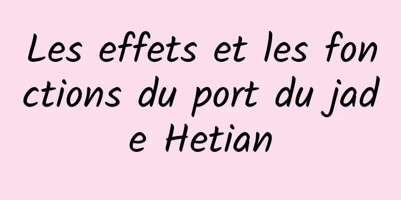 Les effets et les fonctions du port du jade Hetian