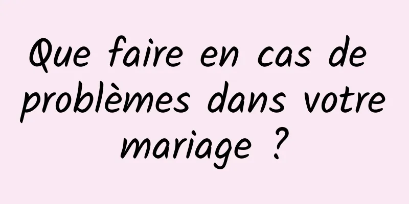 Que faire en cas de problèmes dans votre mariage ? 