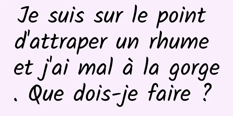 Je suis sur le point d'attraper un rhume et j'ai mal à la gorge. Que dois-je faire ? 