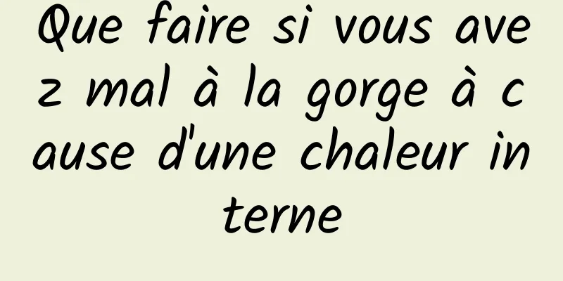 Que faire si vous avez mal à la gorge à cause d'une chaleur interne