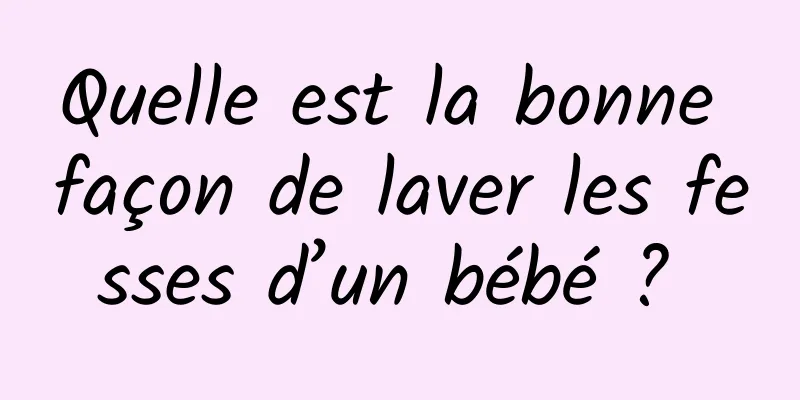 Quelle est la bonne façon de laver les fesses d’un bébé ? 